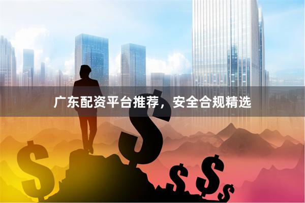 广东配资平台推荐，安全合规精选