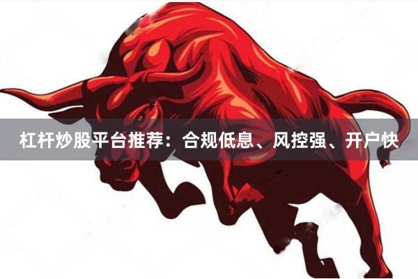 杠杆炒股平台推荐：合规低息、风控强、开户快