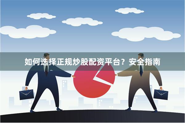 如何选择正规炒股配资平台？安全指南