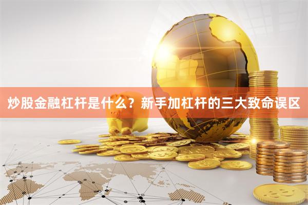 炒股金融杠杆是什么?新手加杠杆的三大致命误区