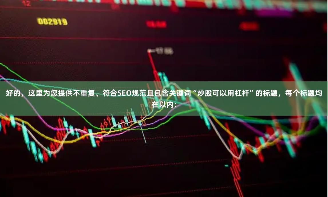 好的，这里为您提供不重复、符合SEO规范且包含关键词“炒股可以用杠杆”的标题，每个标题均在以内：