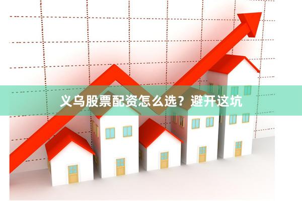 义乌股票配资怎么选？避开这坑