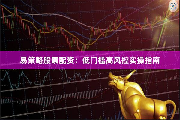 易策略股票配资：低门槛高风控实操指南