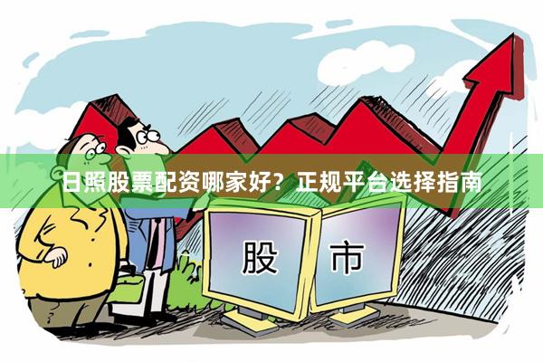日照股票配资哪家好？正规平台选择指南