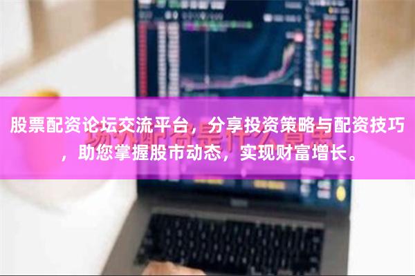 股票配资论坛交流平台，分享投资策略与配资技巧，助您掌握股市动态，实现财富增长。