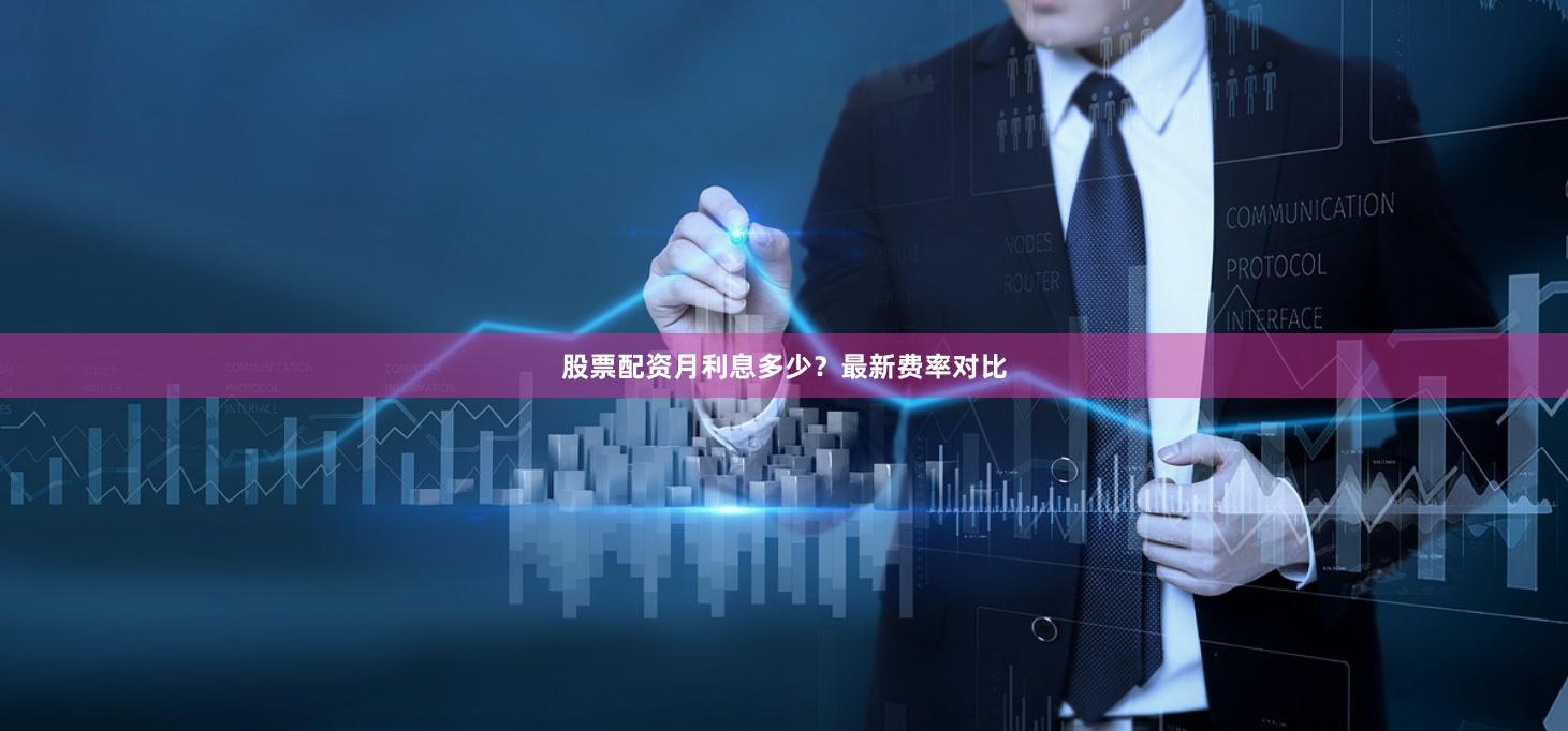 股票配资月利息多少？最新费率对比